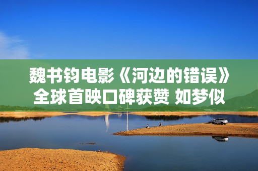 魏书钧电影《河边的错误》全球首映口碑获赞 如梦似幻的荒诞现实之作闪耀戛纳