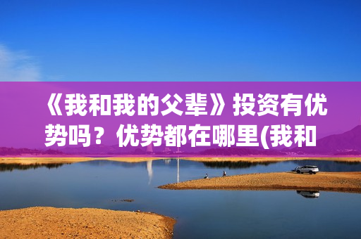 《我和我的父辈》投资有优势吗？优势都在哪里(我和我的父辈电影免费播放完整版观后感)