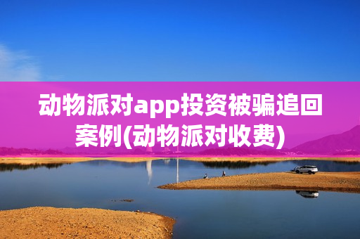 动物派对app投资被骗追回案例(动物派对收费)