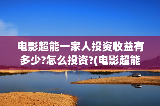 电影超能一家人投资收益有多少?怎么投资?(电影超能一家人沈腾免费观看国语版)