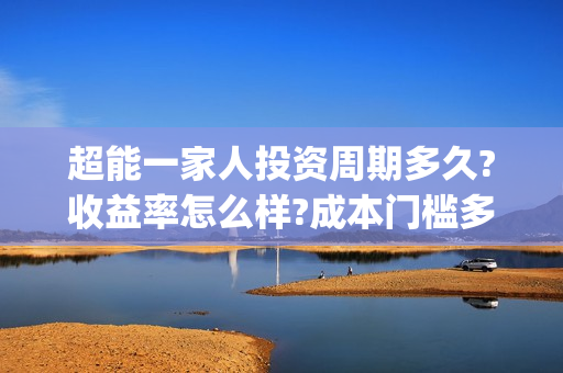 超能一家人投资周期多久?收益率怎么样?成本门槛多少?(超能一家人总投资)