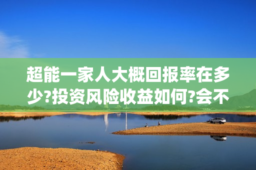 超能一家人大概回报率在多少?投资风险收益如何?会不会亏损?(超能一家人出品方)