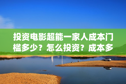 投资电影超能一家人成本门槛多少？怎么投资？成本多少？(有一部电影叫超能什么的)
