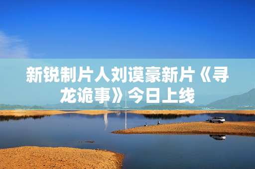 新锐制片人刘谟豪新片《寻龙诡事》今日上线