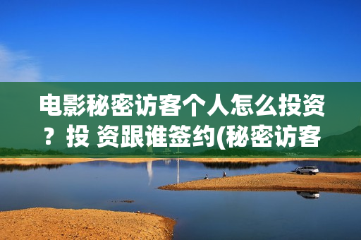 电影秘密访客个人怎么投资？投 资跟谁签约(秘密访客电影名)