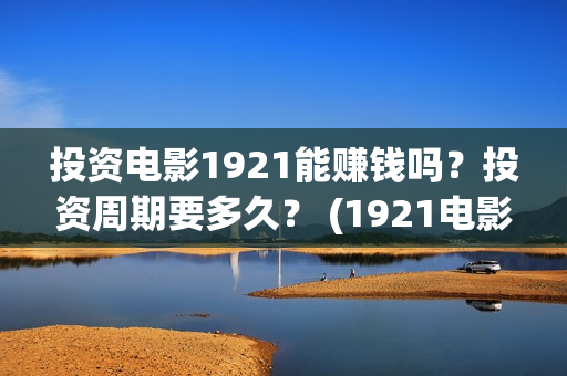 投资电影1921能赚钱吗？投资周期要多久？ (1921电影总投资)