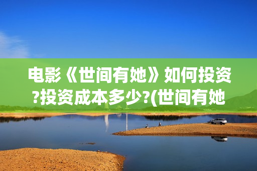 电影《世间有她》如何投资?投资成本多少?(世间有她电影预告片)