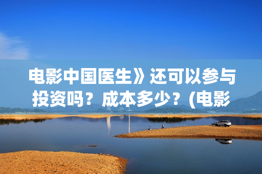 电影中国医生》还可以参与投资吗？成本多少？(电影 中国医生 抢先版)