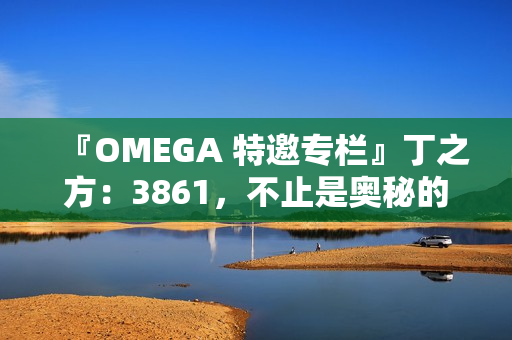 『OMEGA 特邀专栏』丁之方：3861，不止是奥秘的数字