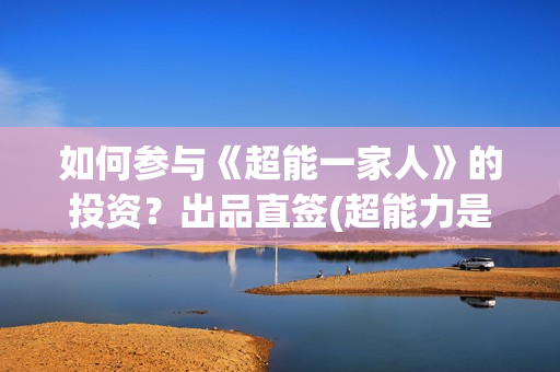 如何参与《超能一家人》的投资？出品直签(超能力是真的吗,怎么获得超能力)