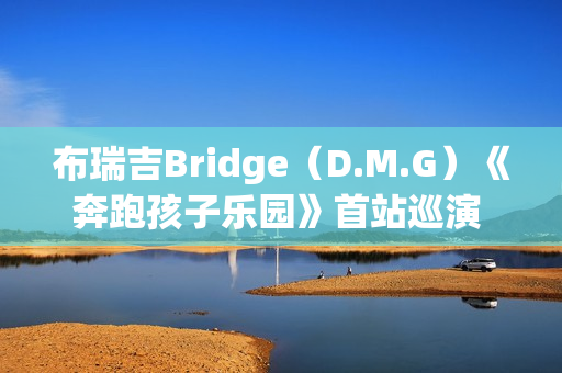布瑞吉Bridge(D.M.G)《奔跑孩子乐园》首站巡演 超燃狂欢嗨唱南京 布瑞吉Bridge(D.M.G)《奔跑孩子乐园》首站巡演 超燃狂欢嗨唱南京