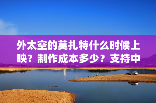 外太空的莫扎特什么时候上映？制作成本多少？支持中国新疆棉花(外太空的莫扎特2)
