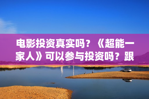 电影投资真实吗?《超能一家人》可以参与投资吗?跟那家公司签合同?(电影投资可靠吗?会不会骗我) 电影投资真实吗?《超能一家人》可以参与投资吗?跟那家公司签合同?(电影投资可靠吗?会不会骗我)