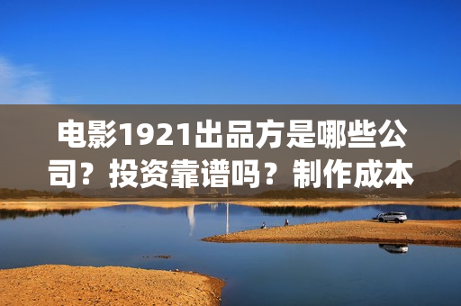 电影1921出品方是哪些公司?投资靠谱吗?制作成本是多少?(电影1921属于什么电影) 电影1921出品方是哪些公司?投资靠谱吗?制作成本是多少?(电影1921属于什么电影)