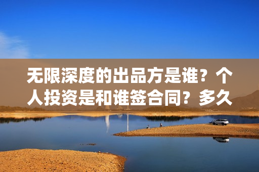 无限深度的出品方是谁？个人投资是和谁签合同？多久能分红？(无限深度是谁写的)