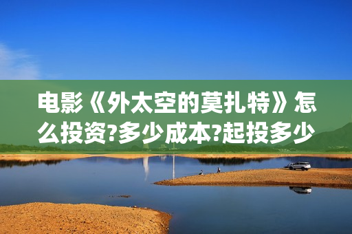 电影《外太空的莫扎特》怎么投资?多少成本?起投多少?(外太空电视剧)
