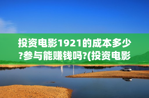 投资电影1921的成本多少?参与能赚钱吗?(投资电影1921亏本吗)