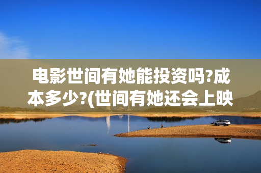 电影世间有她能投资吗?成本多少?(世间有她还会上映吗)