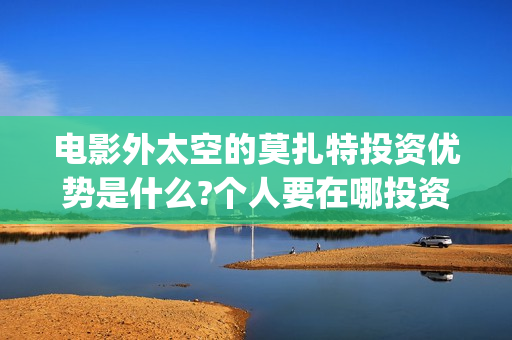 电影外太空的莫扎特投资优势是什么?个人要在哪投资?(电影外太空的莫扎特最新消息)