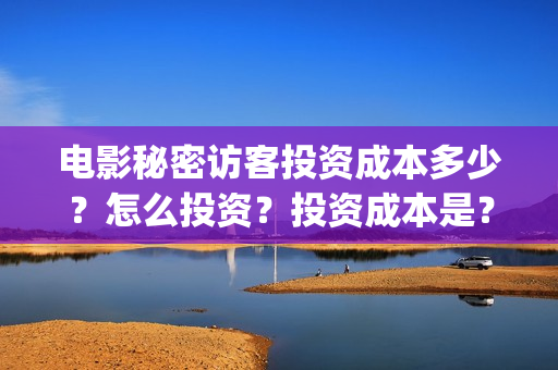电影秘密访客投资成本多少?怎么投资?投资成本是?(秘密访客电影票) 电影秘密访客投资成本多少?怎么投资?投资成本是?(秘密访客电影票)