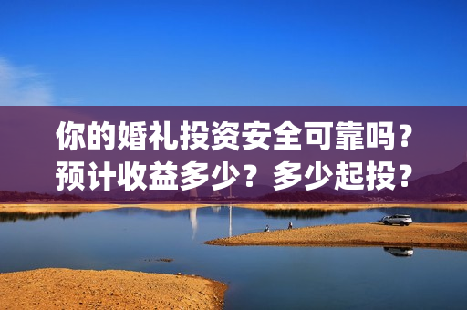 你的婚礼投资安全可靠吗？预计收益多少？多少起投？(你的婚礼总投资)