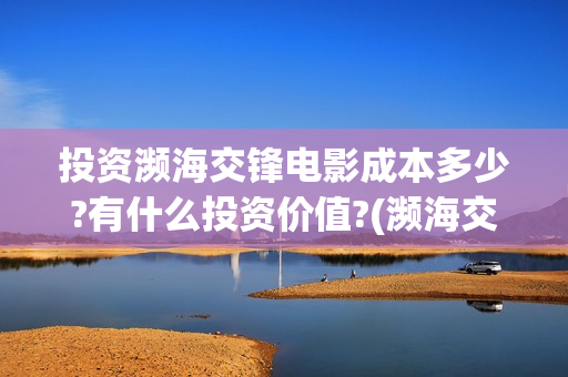 投资濒海交锋电影成本多少?有什么投资价值?(濒海交锋能投吗)