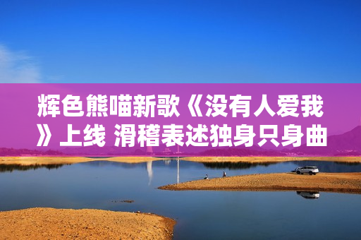 辉色熊喵新歌《没有人爱我》上线 滑稽表述独身只身曲风复古动感