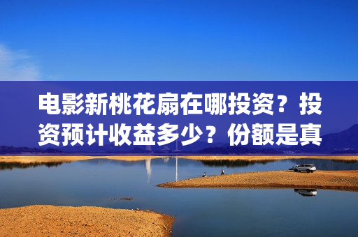电影新桃花扇在哪投资？投资预计收益多少？份额是真实的吗？(新桃花扇票房预计)
