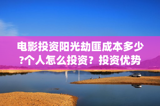 电影投资阳光劫匪成本多少?个人怎么投资？投资优势有哪些？(阳光劫匪电影票多少钱)