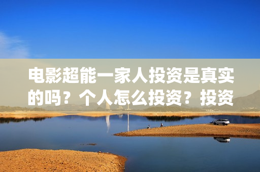 电影超能一家人投资是真实的吗？个人怎么投资？投资赚钱吗？(电影超能一家人沈腾免费观看抢先版)