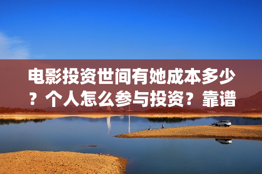 电影投资世间有她成本多少？个人怎么参与投资？靠谱吗？(投资主题电影)