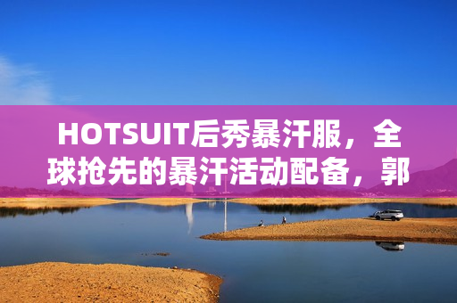 HOTSUIT后秀暴汗服，全球抢先的暴汗活动配备，郭晓婷健身平常的最爱！