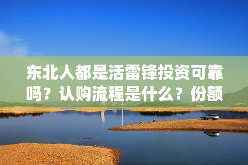 东北人都是活雷锋投资可靠吗？认购流程是什么？份额是真实的吗？(东北人都是活雷锋mp3下载)