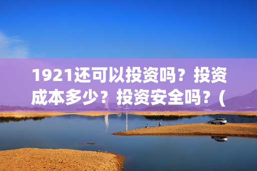 1921还可以投资吗？投资成本多少？投资安全吗？(1921投资回报率高吗)