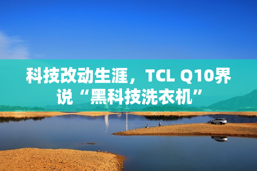 科技改动生涯，TCL Q10界说“黑科技洗衣机”