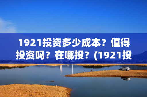 1921投资多少成本？值得投资吗？在哪投？(1921投资赚钱吗)