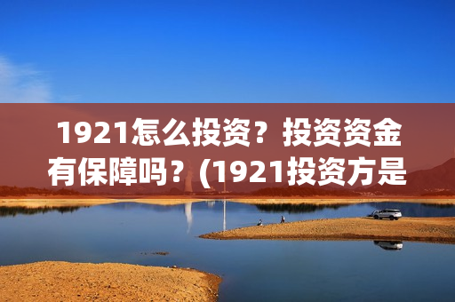 1921怎么投资？投资资金有保障吗？(1921投资方是谁)