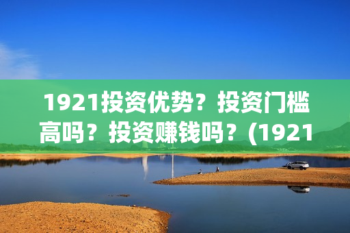 1921投资优势？投资门槛高吗？投资赚钱吗？(1921总投资多少)