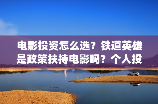 电影投资怎么选？铁道英雄是政策扶持电影吗？个人投资门槛多少？(电影投资选择标准)