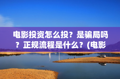 电影投资怎么投？是骗局吗？正规流程是什么？(电影投资怎么投?电影投资正规流程)