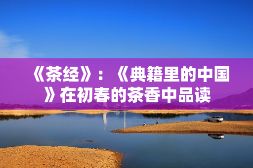 《茶经》：《典籍里的中国》在初春的茶香中品读