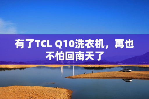 有了TCL Q10洗衣机，再也不怕回南天了