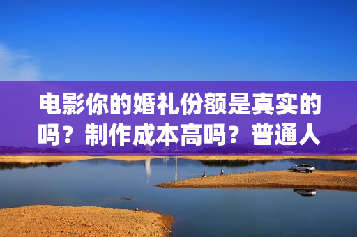 电影你的婚礼份额是真实的吗？制作成本高吗？普通人能参与投资吗？(你的婚礼电影正片片段)
