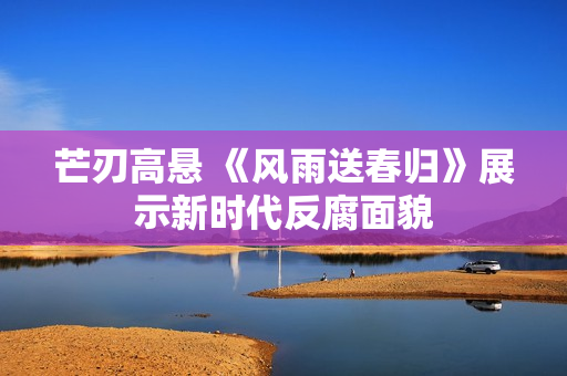 芒刃高悬 《风雨送春归》展示新时代反腐面貌