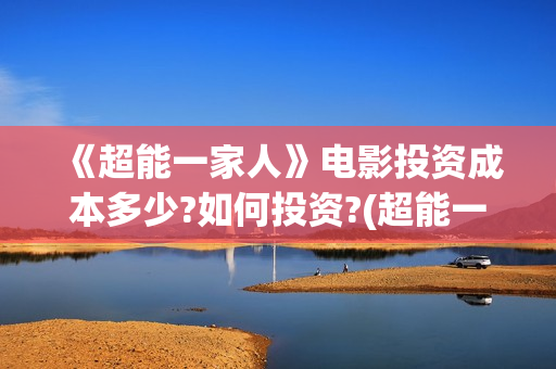 《超能一家人》电影投资成本多少?如何投资?(超能一家人国外原版叫什么)