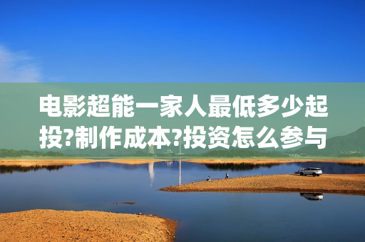 电影超能一家人最低多少起投?制作成本?投资怎么参与?(电影超能一家人免费观看)