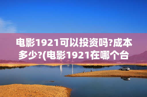 电影1921可以投资吗?成本多少?(电影1921在哪个台放)