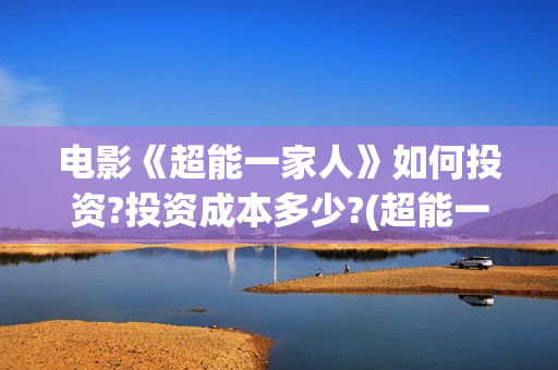 电影《超能一家人》如何投资?投资成本多少?(超能一家外国电影免费观看)
