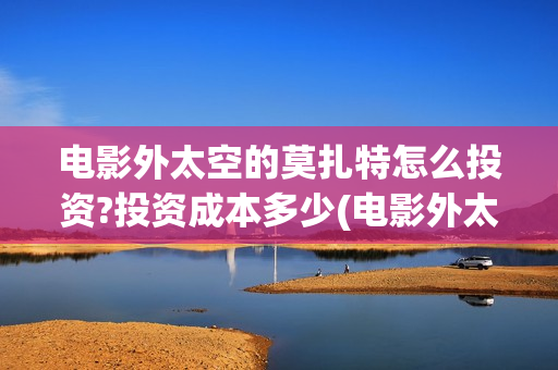 电影外太空的莫扎特怎么投资?投资成本多少(电影外太空的莫扎特免费观看)