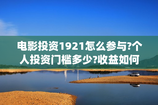电影投资1921怎么参与?个人投资门槛多少?收益如何?(电影投资1921是真的吗)